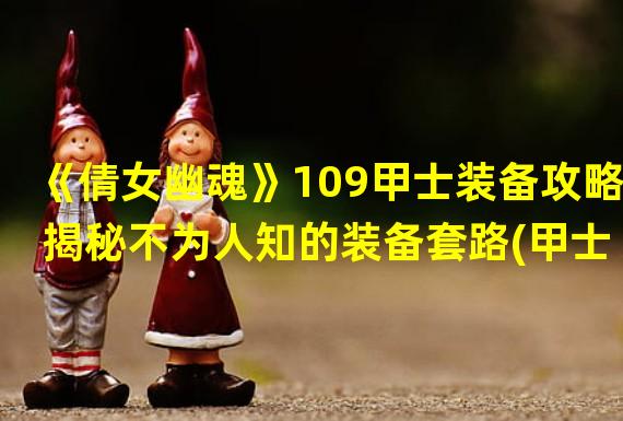 《倩女幽魂》109甲士装备攻略 揭秘不为人知的装备套路(甲士卡109 甲士 进阶装备一览，助你称霸倩女江湖！)